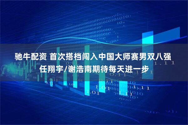 驰牛配资 首次搭档闯入中国大师赛男双八强&#32;任翔宇/谢浩南期待每天进一步