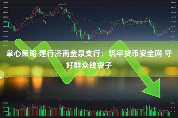 掌心策略 建行济南金泉支行：筑牢货币安全网 守好群众钱袋子