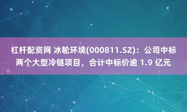 杠杆配资网 冰轮环境(000811.SZ)：公司中标两个大型冷链项目，合计中标价逾 1.9 亿元