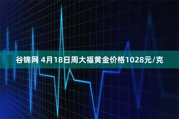 谷锦网 4月18日周大福黄金价格1028元/克