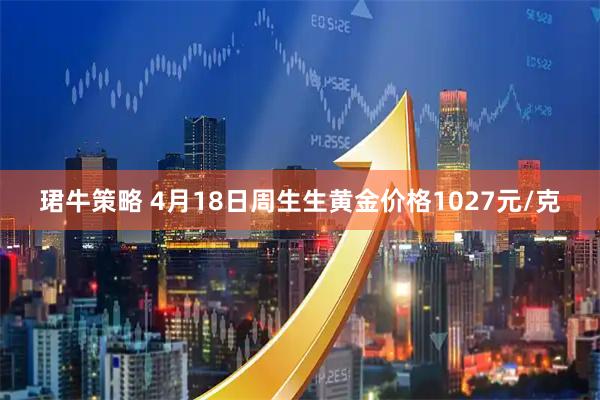 珺牛策略 4月18日周生生黄金价格1027元/克