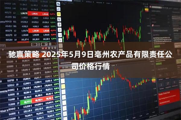 驰赢策略 2025年5月9日亳州农产品有限责任公司价格行情