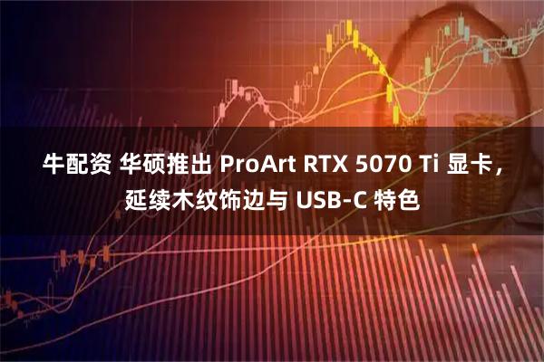 牛配资 华硕推出 ProArt RTX 5070 Ti 显卡，延续木纹饰边与 USB-C 特色