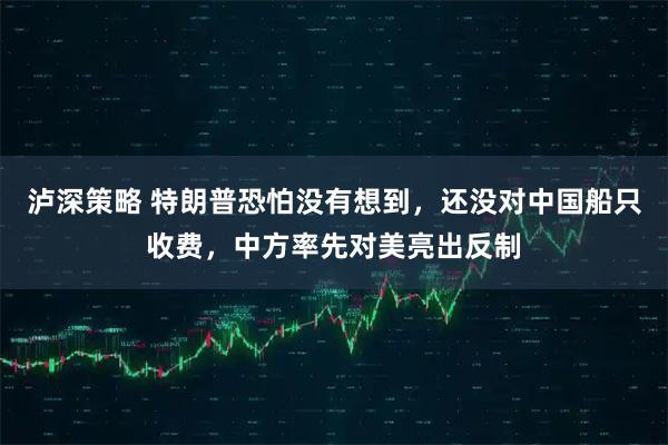 泸深策略 特朗普恐怕没有想到，还没对中国船只收费，中方率先对美亮出反制